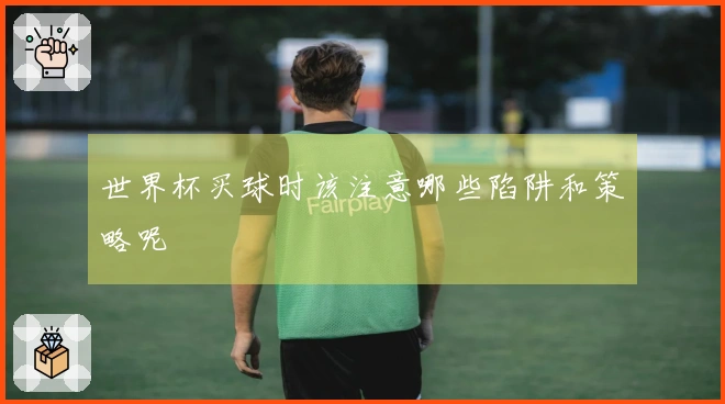 世界杯买球时该注意哪些陷阱和策略呢