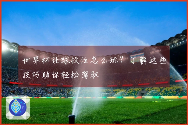世界杯让球投注怎么玩？了解这些技巧助你轻松驾驭