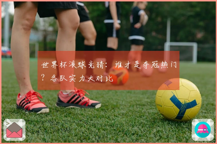 世界杯滚球竞猜：谁才是夺冠热门？各队实力大对比