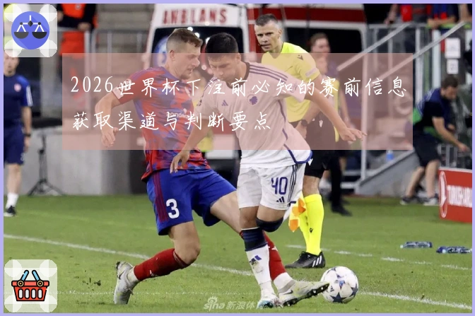 2026世界杯下注前必知的赛前信息获取渠道与判断要点
