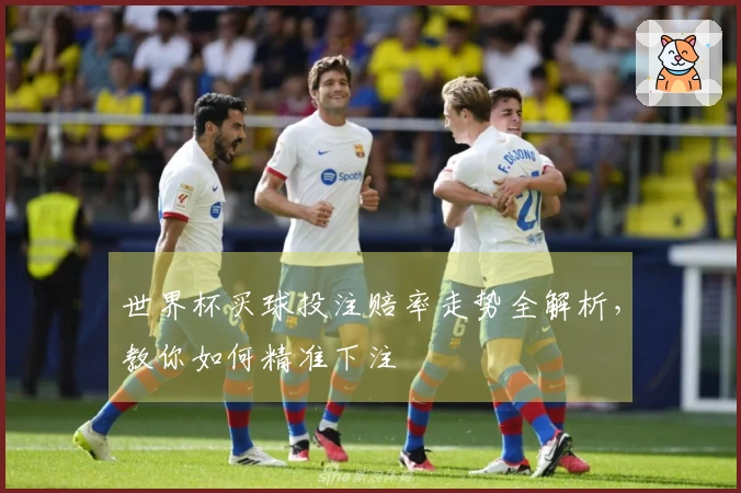 世界杯买球投注赔率走势全解析，教你如何精准下注