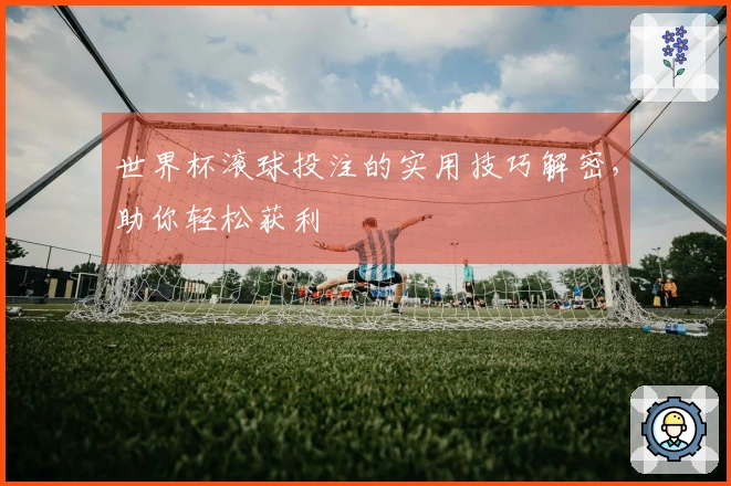 世界杯滚球投注的实用技巧解密，助你轻松获利