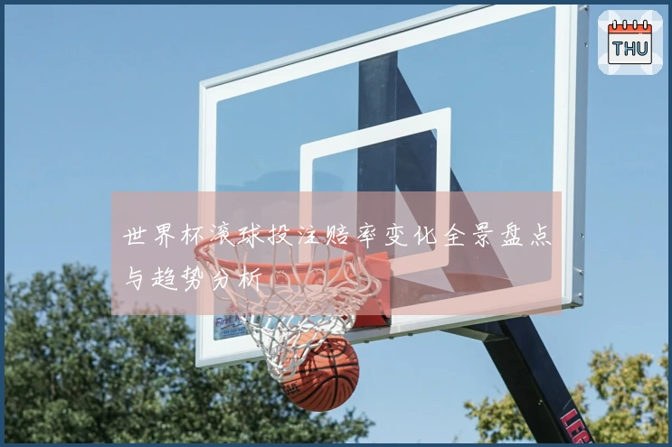 世界杯滚球投注赔率变化全景盘点与趋势分析