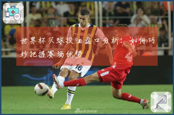 世界杯买球投注盘口分析：如何巧妙把握赛场优势