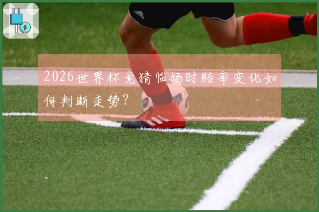 2026世界杯竞猜临场时赔率变化如何判断走势？