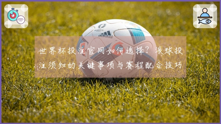 世界杯投注官网如何选择？滚球投注须知的关键事项与赛程配合技巧