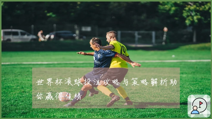 世界杯滚球投注攻略与策略解析助你赢得佳绩