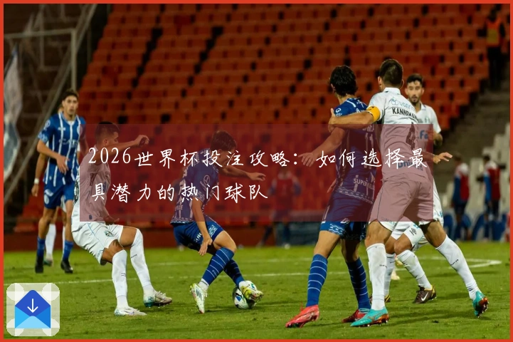 2026世界杯投注攻略：如何选择最具潜力的热门球队