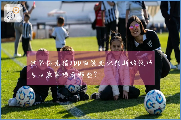 世界杯竞猜app临场变化判断的技巧与注意事项有哪些？