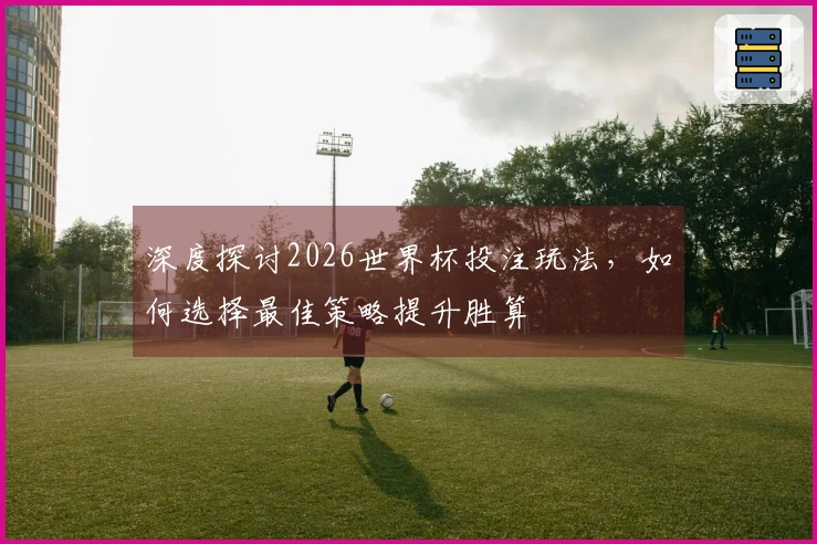 深度探讨2026世界杯投注玩法，如何选择最佳策略提升胜算