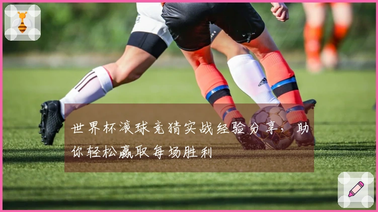 世界杯滚球竞猜实战经验分享，助你轻松赢取每场胜利