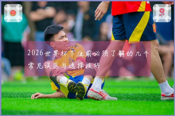 2026世界杯下注前必须了解的几个常见误区与选择技巧