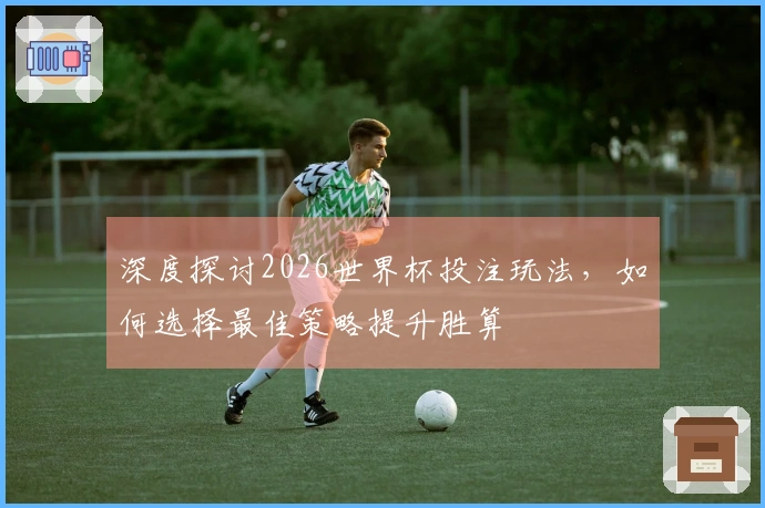 深度探讨2026世界杯投注玩法，如何选择最佳策略提升胜算