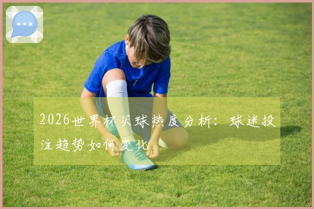 2026世界杯买球热度分析：球迷投注趋势如何变化