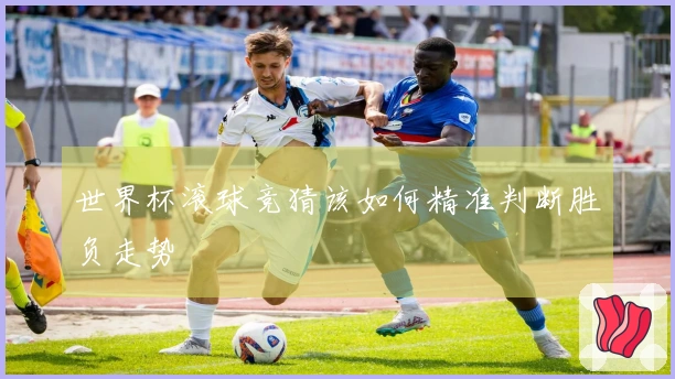 世界杯滚球竞猜该如何精准判断胜负走势