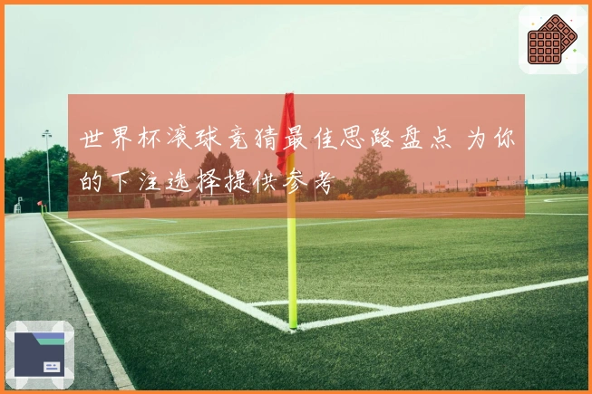 世界杯滚球竞猜最佳思路盘点 为你的下注选择提供参考