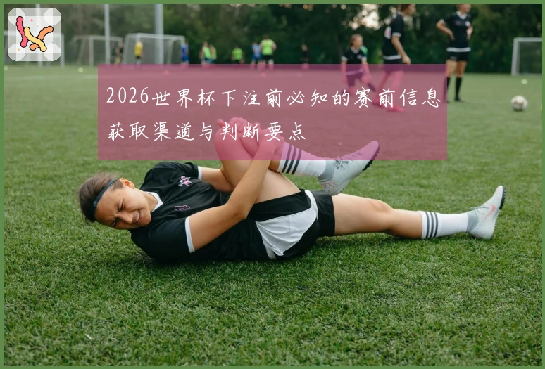 2026世界杯下注前必知的赛前信息获取渠道与判断要点