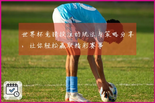 世界杯竞猜投注的玩法与策略分享，让你轻松赢取精彩赛事