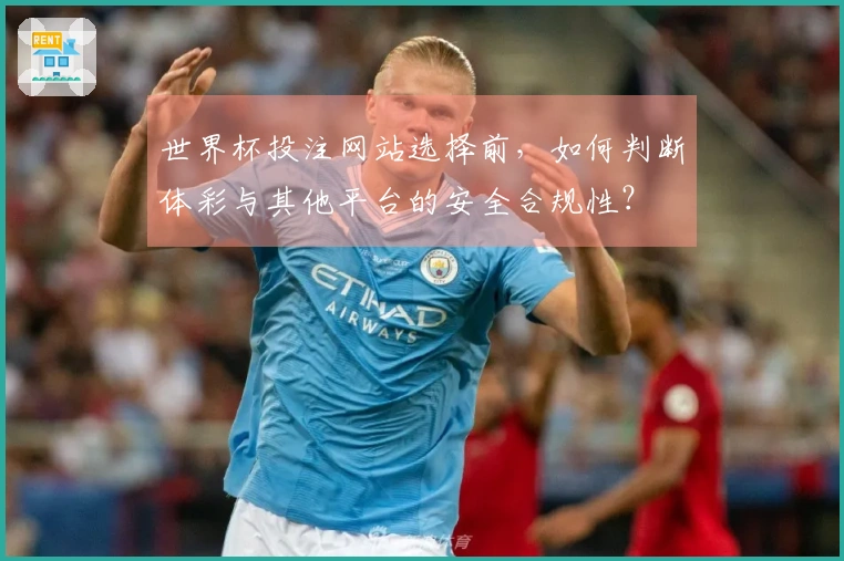 世界杯投注网站选择前，如何判断体彩与其他平台的安全合规性？