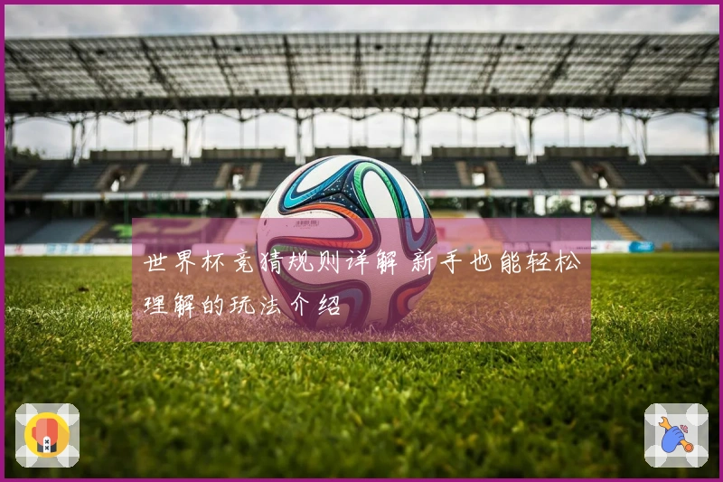 世界杯竞猜规则详解 新手也能轻松理解的玩法介绍