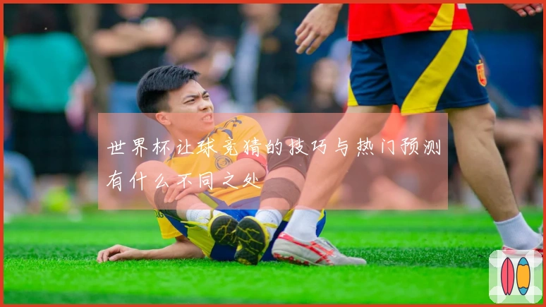 世界杯让球竞猜的技巧与热门预测有什么不同之处
