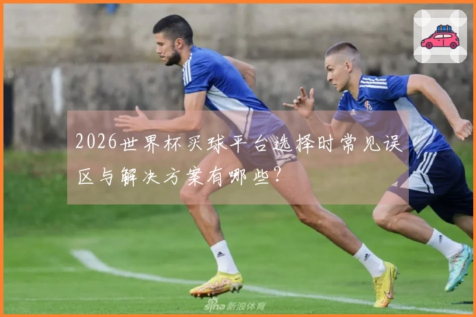 2026世界杯买球平台选择时常见误区与解决方案有哪些？