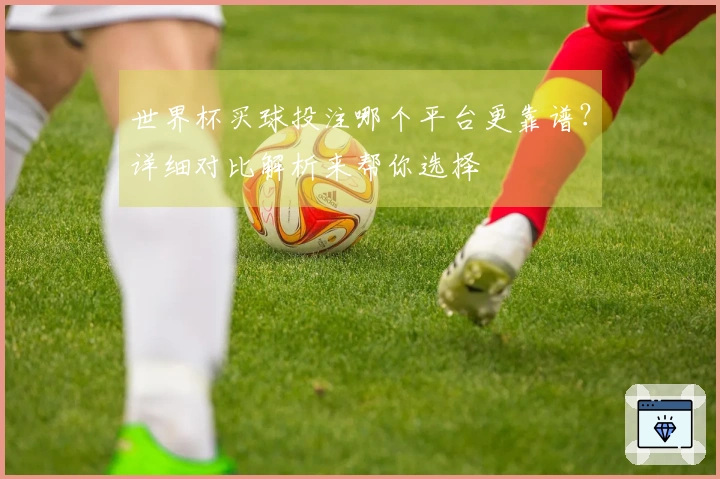 世界杯买球投注哪个平台更靠谱？详细对比解析来帮你选择