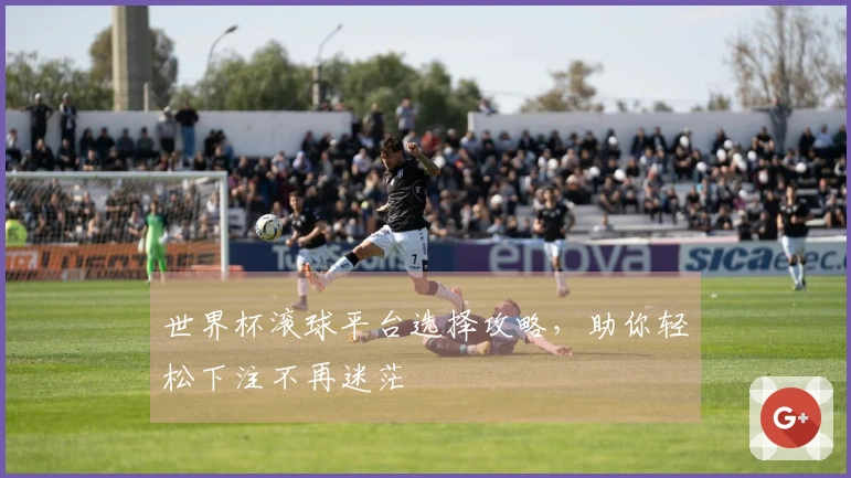 世界杯滚球平台选择攻略，助你轻松下注不再迷茫