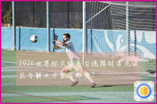 2026世界杯买球平台选择时常见误区与解决方案有哪些？