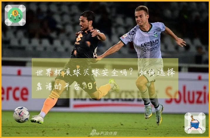 世界杯滚球买球安全吗？如何选择靠谱的平台？