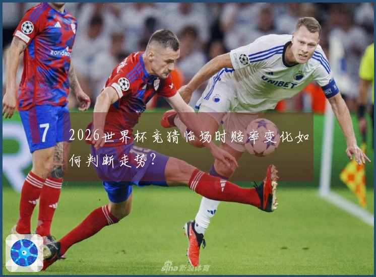 2026世界杯竞猜临场时赔率变化如何判断走势？