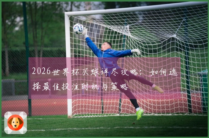 2026世界杯买球详尽攻略：如何选择最佳投注时机与策略