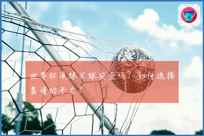 世界杯滚球买球安全吗？如何选择靠谱的平台？