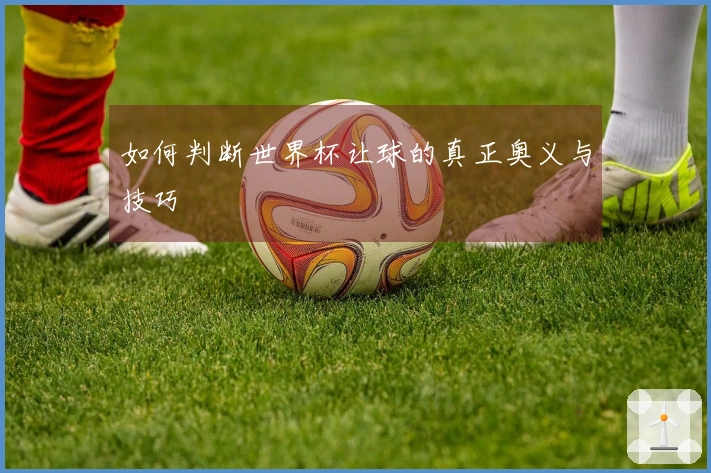 如何判断世界杯让球的真正奥义与技巧