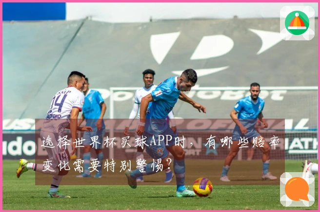 选择世界杯买球APP时，有哪些赔率变化需要特别警惕？