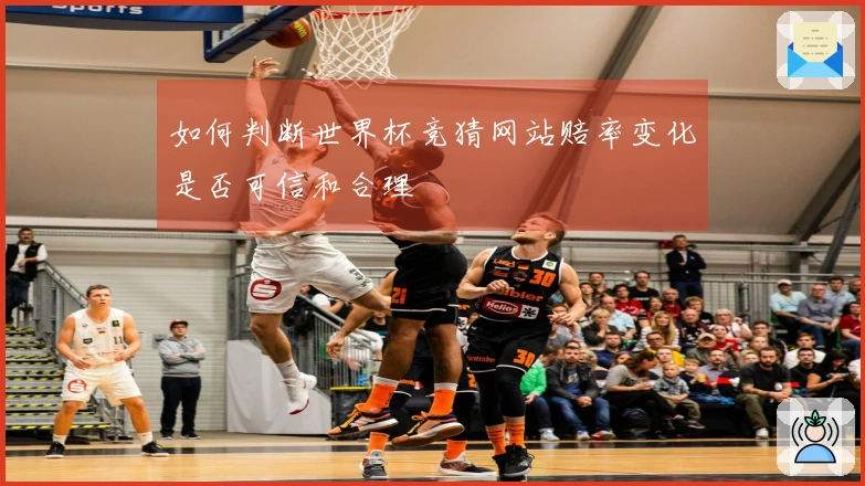 如何判断世界杯竞猜网站赔率变化是否可信和合理