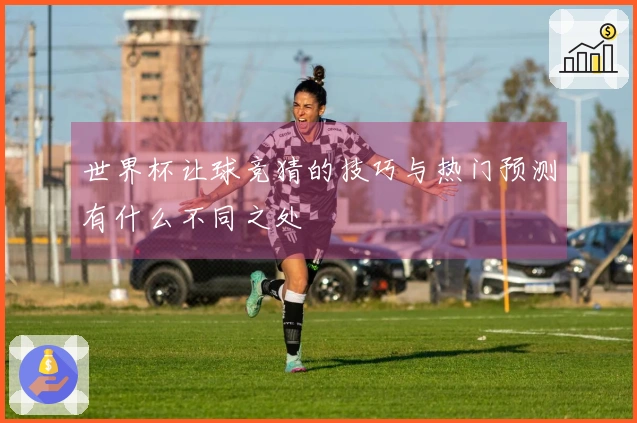 世界杯让球竞猜的技巧与热门预测有什么不同之处
