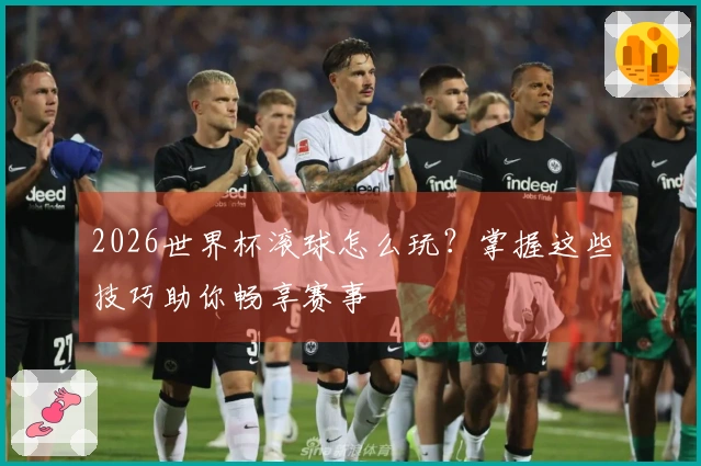 2026世界杯滚球怎么玩？掌握这些技巧助你畅享赛事