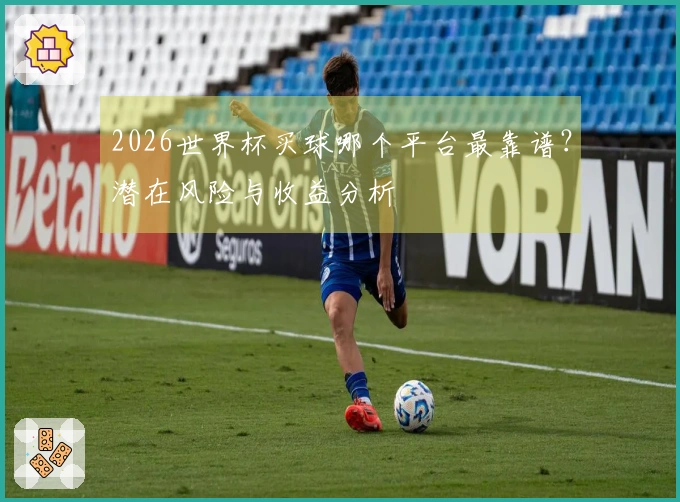 2026世界杯买球哪个平台最靠谱？潜在风险与收益分析