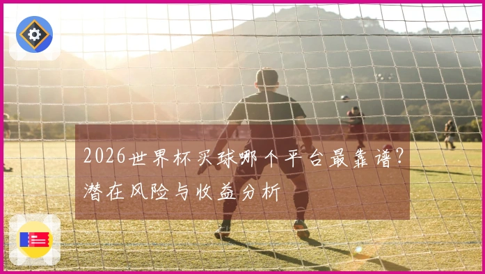 2026世界杯买球哪个平台最靠谱？潜在风险与收益分析