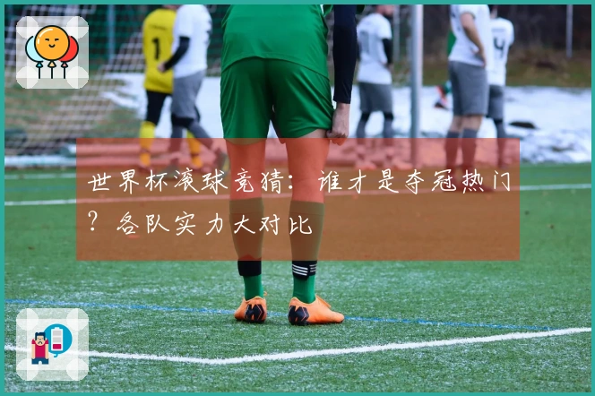 世界杯滚球竞猜：谁才是夺冠热门？各队实力大对比