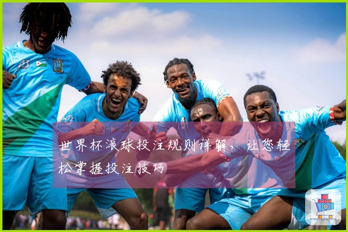 世界杯滚球投注规则详解，让您轻松掌握投注技巧
