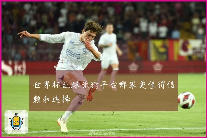 世界杯让球竞猜平台哪家更值得信赖和选择