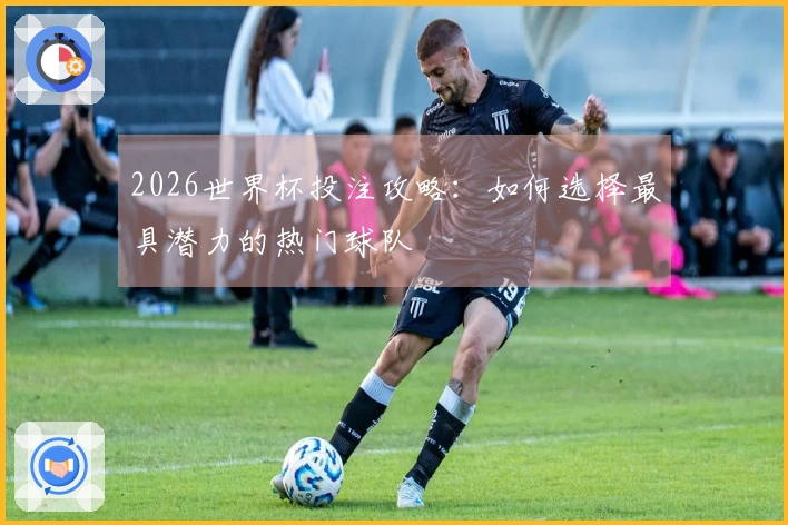 2026世界杯投注攻略：如何选择最具潜力的热门球队