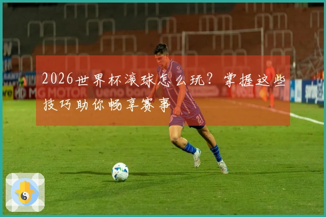 2026世界杯滚球怎么玩？掌握这些技巧助你畅享赛事