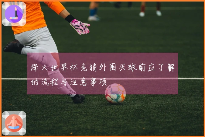 烽火世界杯竞猜外围买球前应了解的流程与注意事项