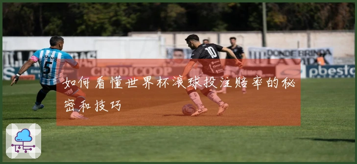 如何看懂世界杯滚球投注赔率的秘密和技巧