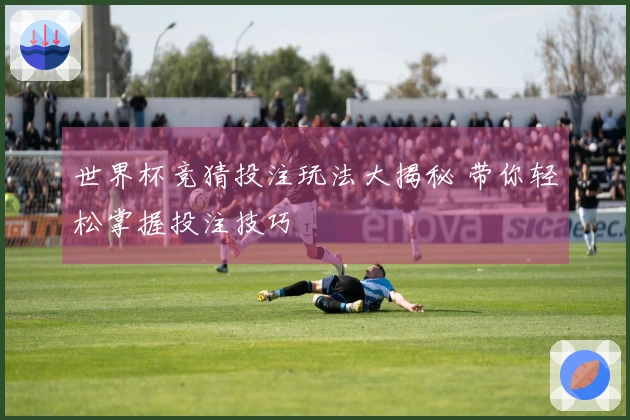 世界杯竞猜投注玩法大揭秘 带你轻松掌握投注技巧