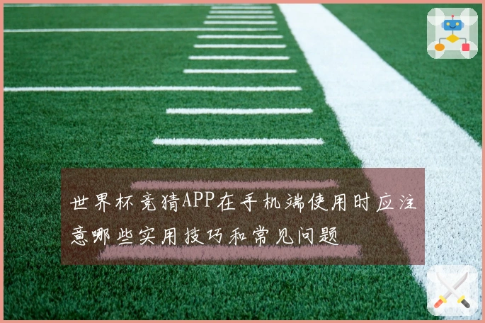 世界杯竞猜APP在手机端使用时应注意哪些实用技巧和常见问题