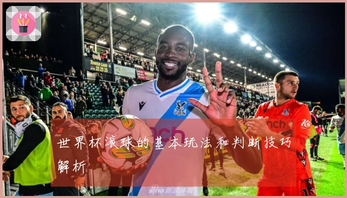 世界杯滚球的基本玩法和判断技巧解析